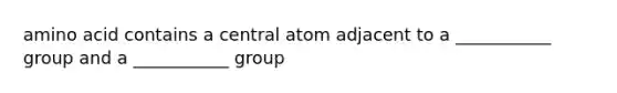 amino acid contains a central atom adjacent to a ___________ group and a ___________ group