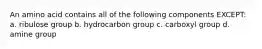 An amino acid contains all of the following components EXCEPT: a. ribulose group b. hydrocarbon group c. carboxyl group d. amine group