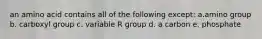 an amino acid contains all of the following except: a.amino group b. carboxyl group c. variable R group d. a carbon e. phosphate