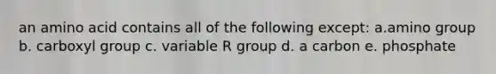 an amino acid contains all of the following except: a.amino group b. carboxyl group c. variable R group d. a carbon e. phosphate