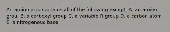 An amino acid contains all of the following except: A. an amino grou. B. a carboxyl group C. a variable R group D. a carbon atom E. a nitrogenous base