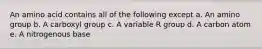 An amino acid contains all of the following except a. An amino group b. A carboxyl group c. A variable R group d. A carbon atom e. A nitrogenous base