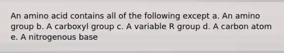 An amino acid contains all of the following except a. An amino group b. A carboxyl group c. A variable R group d. A carbon atom e. A nitrogenous base