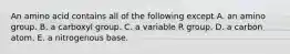 An amino acid contains all of the following except A. an amino group. B. a carboxyl group. C. a variable R group. D. a carbon atom. E. a nitrogenous base.