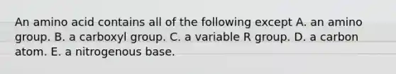 An amino acid contains all of the following except A. an amino group. B. a carboxyl group. C. a variable R group. D. a carbon atom. E. a nitrogenous base.