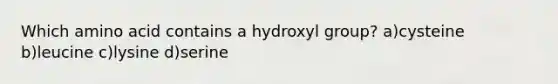 Which amino acid contains a hydroxyl group? a)cysteine b)leucine c)lysine d)serine