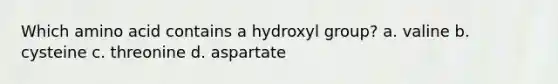 Which amino acid contains a hydroxyl group? a. valine b. cysteine c. threonine d. aspartate