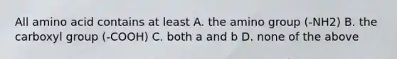 All amino acid contains at least A. the amino group (-NH2) B. the carboxyl group (-COOH) C. both a and b D. none of the above