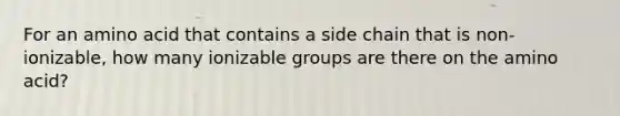 For an amino acid that contains a side chain that is non-ionizable, how many ionizable groups are there on the amino acid?