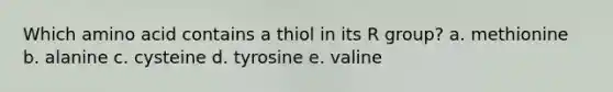 Which amino acid contains a thiol in its R group? a. methionine b. alanine c. cysteine d. tyrosine e. valine