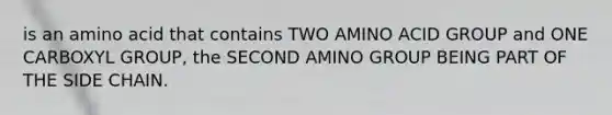 is an amino acid that contains TWO AMINO ACID GROUP and ONE CARBOXYL GROUP, the SECOND AMINO GROUP BEING PART OF THE SIDE CHAIN.