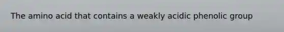 The amino acid that contains a weakly acidic phenolic group