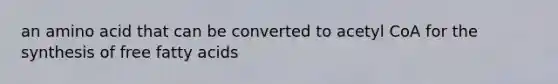 an amino acid that can be converted to acetyl CoA for the synthesis of free fatty acids