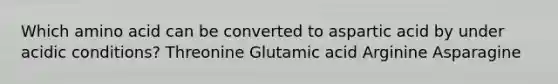 Which amino acid can be converted to aspartic acid by under acidic conditions? Threonine Glutamic acid Arginine Asparagine