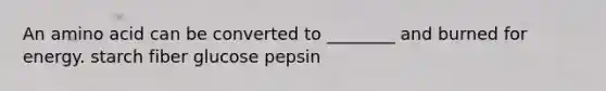 An amino acid can be converted to ________ and burned for energy. starch fiber glucose pepsin