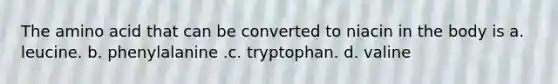 The amino acid that can be converted to niacin in the body is a. leucine. b. phenylalanine .c. tryptophan. d. valine