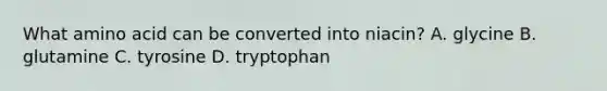 What amino acid can be converted into niacin? A. glycine B. glutamine C. tyrosine D. tryptophan