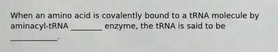 When an amino acid is covalently bound to a tRNA molecule by aminacyl-tRNA ________ enzyme, the tRNA is said to be ____________.