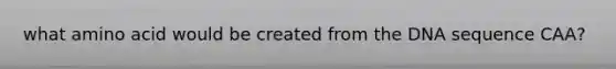 what amino acid would be created from the DNA sequence CAA?