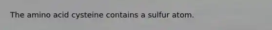 The amino acid cysteine contains a sulfur atom.