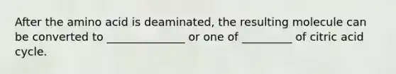 After the amino acid is deaminated, the resulting molecule can be converted to ______________ or one of _________ of citric acid cycle.