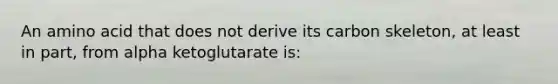 An amino acid that does not derive its carbon skeleton, at least in part, from alpha ketoglutarate is: