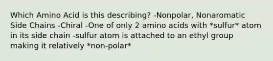 Which Amino Acid is this describing? -Nonpolar, Nonaromatic Side Chains -Chiral -One of only 2 amino acids with *sulfur* atom in its side chain -sulfur atom is attached to an ethyl group making it relatively *non-polar*