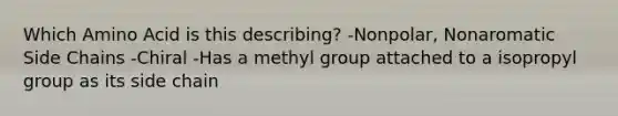 Which Amino Acid is this describing? -Nonpolar, Nonaromatic Side Chains -Chiral -Has a methyl group attached to a isopropyl group as its side chain