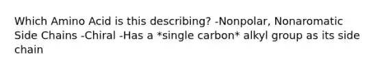 Which Amino Acid is this describing? -Nonpolar, Nonaromatic Side Chains -Chiral -Has a *single carbon* alkyl group as its side chain