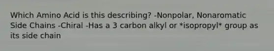 Which Amino Acid is this describing? -Nonpolar, Nonaromatic Side Chains -Chiral -Has a 3 carbon alkyl or *isopropyl* group as its side chain