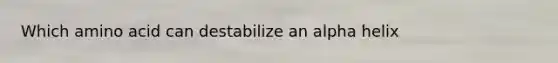 Which amino acid can destabilize an alpha helix