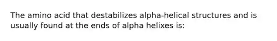 The amino acid that destabilizes alpha-helical structures and is usually found at the ends of alpha helixes is: