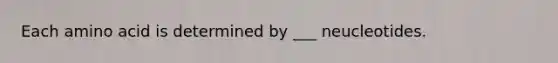 Each amino acid is determined by ___ neucleotides.