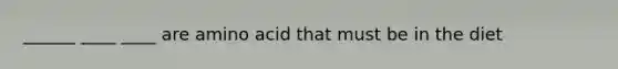 ______ ____ ____ are amino acid that must be in the diet