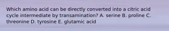 Which amino acid can be directly converted into a citric acid cycle intermediate by transamination? A. serine B. proline C. threonine D. tyrosine E. glutamic acid