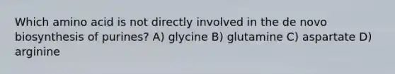 Which amino acid is not directly involved in the de novo biosynthesis of purines? A) glycine B) glutamine C) aspartate D) arginine