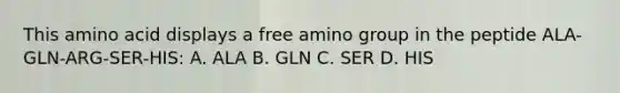 This amino acid displays a free amino group in the peptide ALA-GLN-ARG-SER-HIS: A. ALA B. GLN C. SER D. HIS