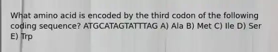 What amino acid is encoded by the third codon of the following coding sequence? ATGCATAGTATTTAG A) Ala B) Met C) Ile D) Ser E) Trp