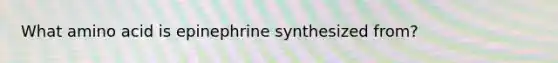 What amino acid is epinephrine synthesized from?