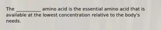 The ___________ amino acid is the essential amino acid that is available at the lowest concentration relative to the body's needs.