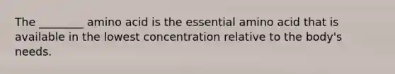 The ________ amino acid is the essential amino acid that is available in the lowest concentration relative to the body's needs.