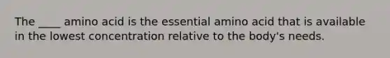 The ____ amino acid is the essential amino acid that is available in the lowest concentration relative to the body's needs.