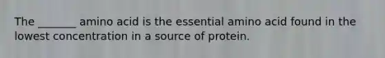 The _______ amino acid is the essential amino acid found in the lowest concentration in a source of protein.