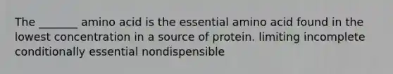 The _______ amino acid is the essential amino acid found in the lowest concentration in a source of protein. limiting incomplete conditionally essential nondispensible