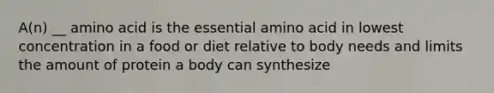 A(n) __ amino acid is the essential amino acid in lowest concentration in a food or diet relative to body needs and limits the amount of protein a body can synthesize