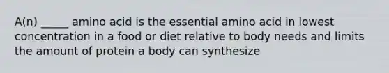 A(n) _____ amino acid is the essential amino acid in lowest concentration in a food or diet relative to body needs and limits the amount of protein a body can synthesize