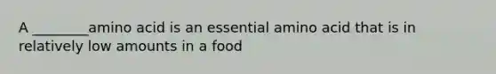 A ________amino acid is an essential amino acid that is in relatively low amounts in a food