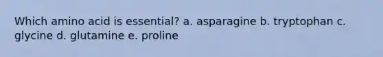 Which amino acid is essential? a. asparagine b. tryptophan c. glycine d. glutamine e. proline