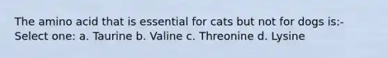 The amino acid that is essential for cats but not for dogs is:- Select one: a. Taurine b. Valine c. Threonine d. Lysine