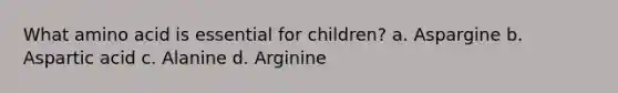 What amino acid is essential for children? a. Aspargine b. Aspartic acid c. Alanine d. Arginine